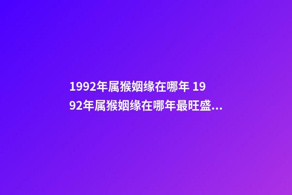 1992年属猴姻缘在哪年 1992年属猴姻缘在哪年最旺盛 1992年属猴姻缘在哪年-第1张-观点-玄机派
